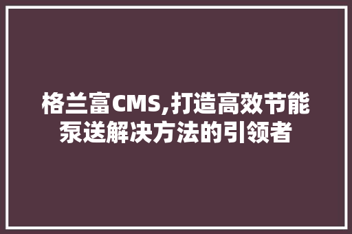 格兰富CMS,打造高效节能泵送解决方法的引领者