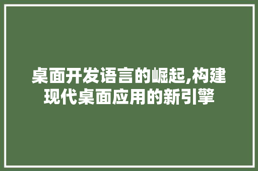 桌面开发语言的崛起,构建现代桌面应用的新引擎