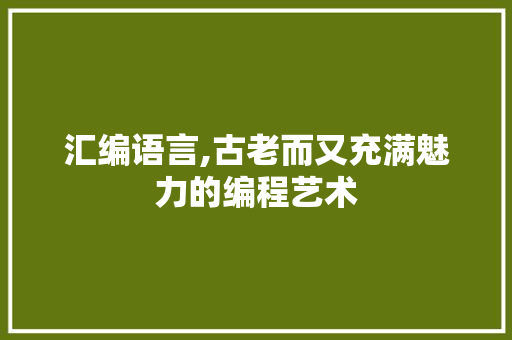 汇编语言,古老而又充满魅力的编程艺术