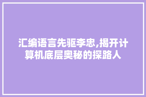 汇编语言先驱李忠,揭开计算机底层奥秘的探路人