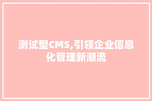 测试型CMS,引领企业信息化管理新潮流