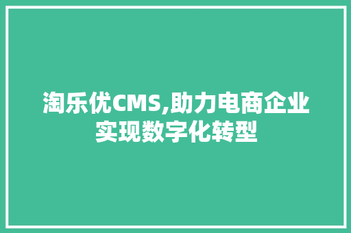 淘乐优CMS,助力电商企业实现数字化转型