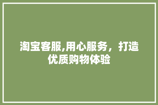 淘宝客服,用心服务，打造优质购物体验