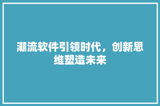 潮流软件引领时代，创新思维塑造未来