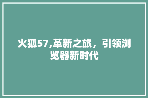 火狐57,革新之旅，引领浏览器新时代