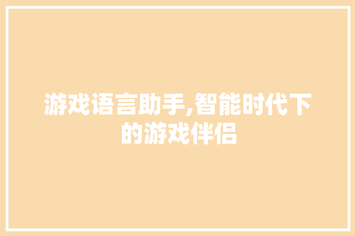 游戏语言助手,智能时代下的游戏伴侣