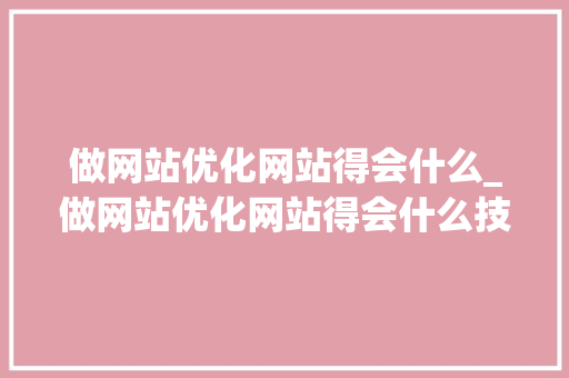 做网站优化网站得会什么_做网站优化网站得会什么技术。 做网站优化网站得会什么_做网站优化网站得会什么技术。 搜狗SEO