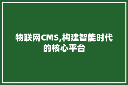 物联网CMS,构建智能时代的核心平台