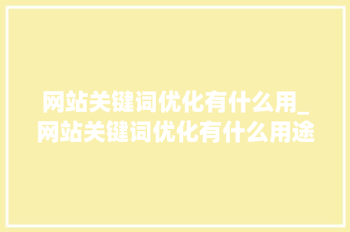 网站关键词优化有什么用_网站关键词优化有什么用途。 网站关键词优化有什么用_网站关键词优化有什么用途。 SEO关键词