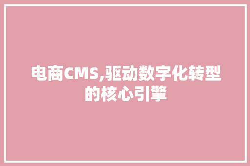电商CMS,驱动数字化转型的核心引擎