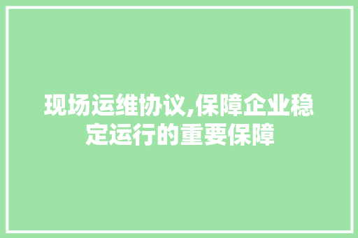 现场运维协议,保障企业稳定运行的重要保障