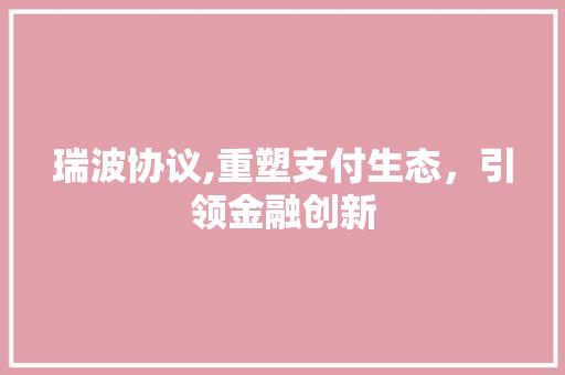瑞波协议,重塑支付生态，引领金融创新