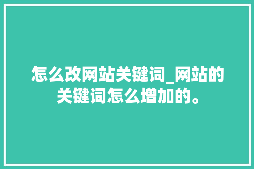怎么改网站关键词_网站的关键词怎么增加的。 怎么改网站关键词_网站的关键词怎么增加的。 SEO关键词