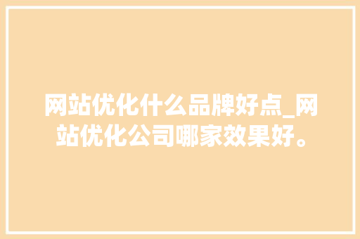 网站优化什么品牌好点_网站优化公司哪家效果好。 网站优化什么品牌好点_网站优化公司哪家效果好。 百度SEO