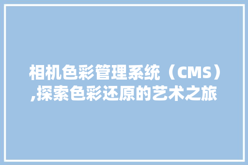 相机色彩管理系统（CMS）,探索色彩还原的艺术之旅