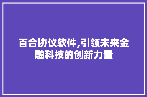 百合协议软件,引领未来金融科技的创新力量