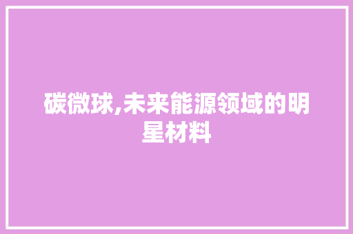 碳微球,未来能源领域的明星材料