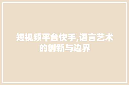 短视频平台快手,语言艺术的创新与边界