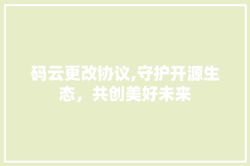 码云更改协议,守护开源生态，共创美好未来