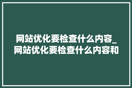 网站优化要检查什么内容_网站优化要检查什么内容和方法。 网站优化要检查什么内容_网站优化要检查什么内容和方法。 神马SEO