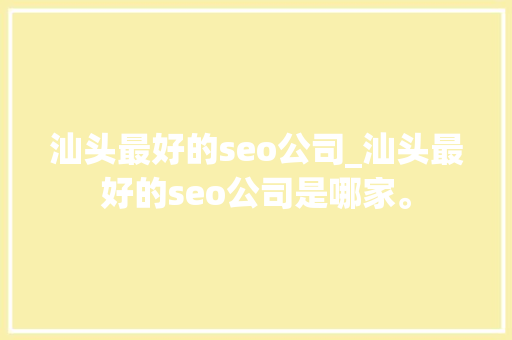 汕头最好的seo公司_汕头最好的seo公司是哪家。 汕头最好的seo公司_汕头最好的seo公司是哪家。 网站建设公司