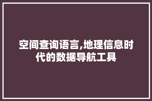 空间查询语言,地理信息时代的数据导航工具