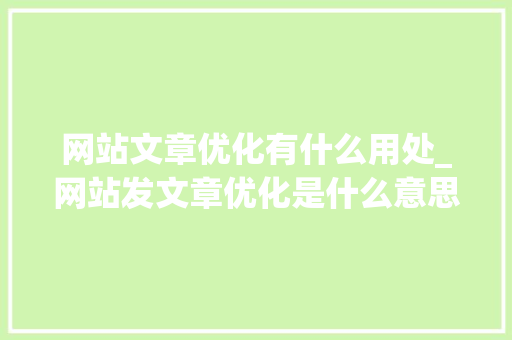 网站文章优化有什么用处_网站发文章优化是什么意思。