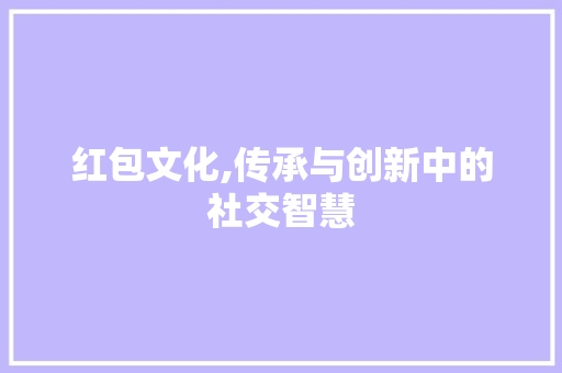 红包文化,传承与创新中的社交智慧