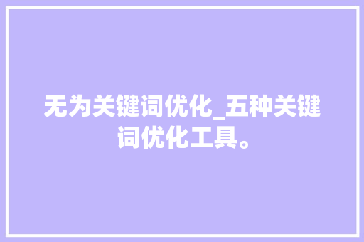 无为关键词优化_五种关键词优化工具。 无为关键词优化_五种关键词优化工具。 SEO关键词