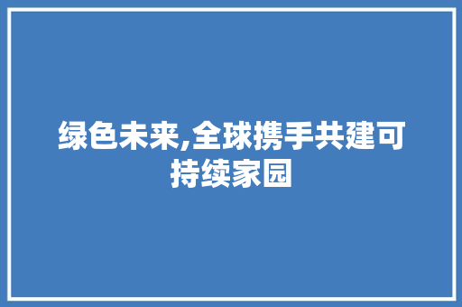 绿色未来,全球携手共建可持续家园