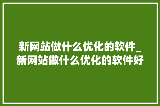 新网站做什么优化的软件_新网站做什么优化的软件好。 新网站做什么优化的软件_新网站做什么优化的软件好。 搜狗SEO