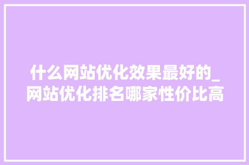 什么网站优化效果最好的_网站优化排名哪家性价比高。 什么网站优化效果最好的_网站优化排名哪家性价比高。 网站建设公司