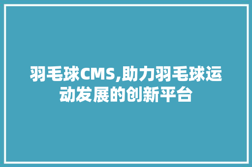 羽毛球CMS,助力羽毛球运动发展的创新平台