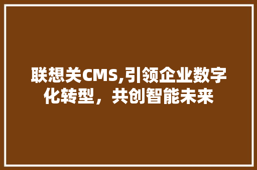 联想关CMS,引领企业数字化转型，共创智能未来