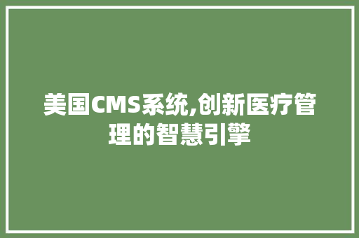 美国CMS系统,创新医疗管理的智慧引擎