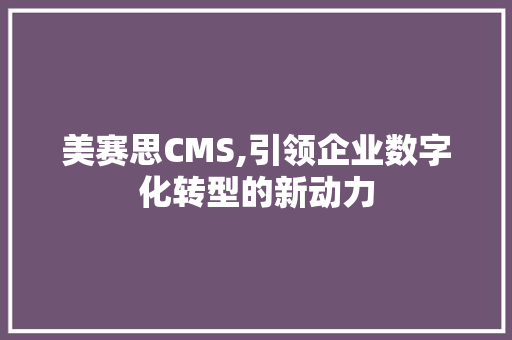 美赛思CMS,引领企业数字化转型的新动力