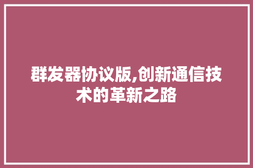 群发器协议版,创新通信技术的革新之路