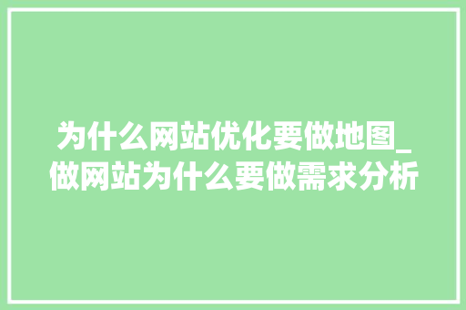 为什么网站优化要做地图_做网站为什么要做需求分析。 为什么网站优化要做地图_做网站为什么要做需求分析。 神马SEO