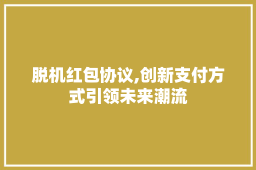 脱机红包协议,创新支付方式引领未来潮流