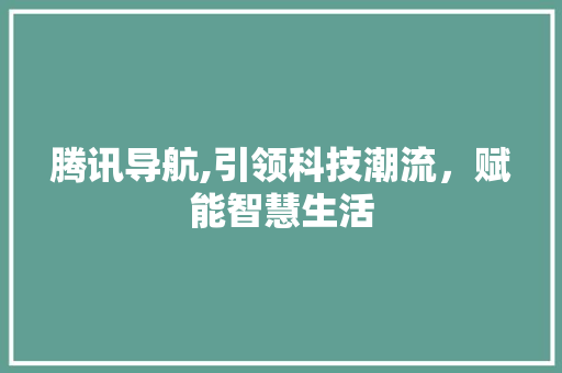 腾讯导航,引领科技潮流，赋能智慧生活