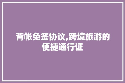背帐免签协议,跨境旅游的便捷通行证 神马SEO