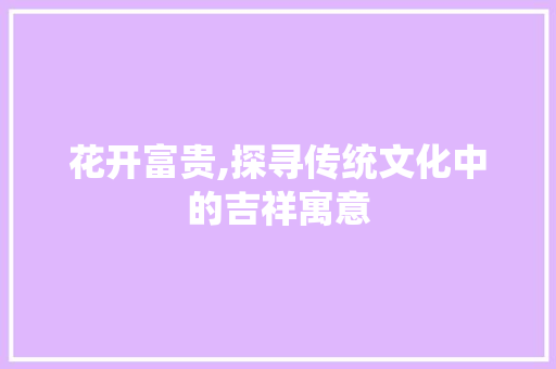花开富贵,探寻传统文化中的吉祥寓意