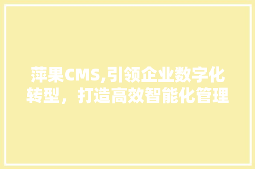 萍果CMS,引领企业数字化转型，打造高效智能化管理平台