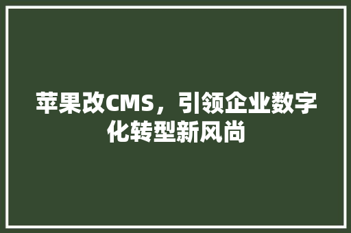 苹果改CMS，引领企业数字化转型新风尚