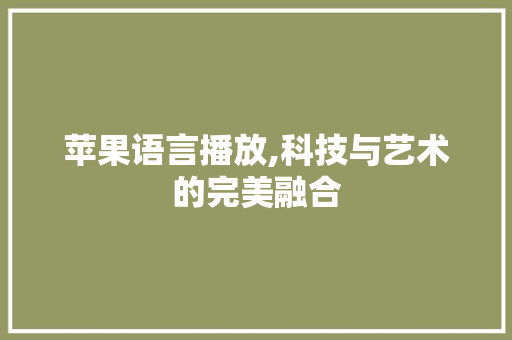 苹果语言播放,科技与艺术的完美融合