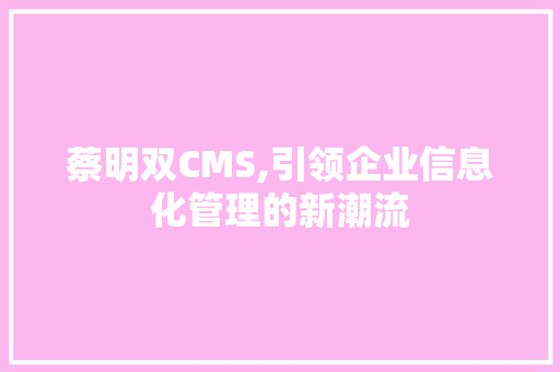 蔡明双CMS,引领企业信息化管理的新潮流