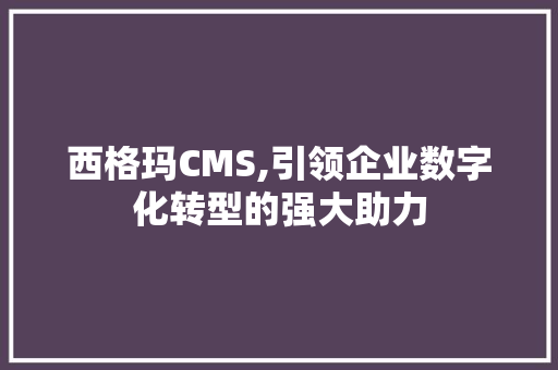 西格玛CMS,引领企业数字化转型的强大助力