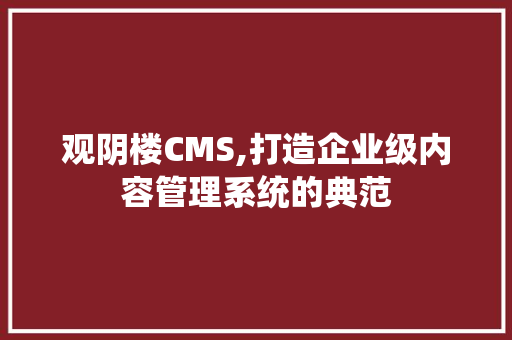 观阴楼CMS,打造企业级内容管理系统的典范
