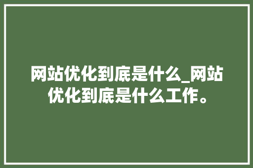 网站优化到底是什么_网站优化到底是什么工作。 网站优化到底是什么_网站优化到底是什么工作。 SEO关键词