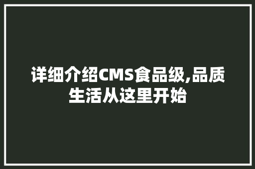 详细介绍CMS食品级,品质生活从这里开始 神马SEO